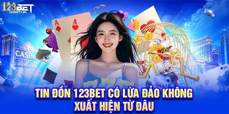 Tin đồn 123Bet có lừa đảo không xuất hiện từ đâu